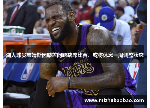湖人球员詹姆斯因膝盖问题缺席比赛，或将休息一周调整状态