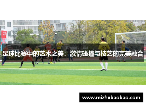足球比赛中的艺术之美：激情碰撞与技艺的完美融合