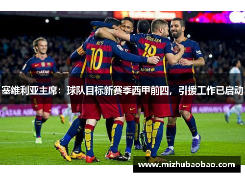 塞维利亚主席：球队目标新赛季西甲前四，引援工作已启动