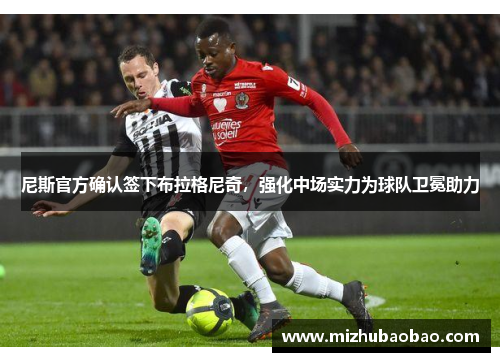 尼斯官方确认签下布拉格尼奇，强化中场实力为球队卫冕助力