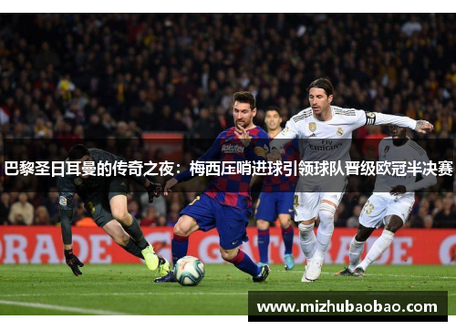 巴黎圣日耳曼的传奇之夜：梅西压哨进球引领球队晋级欧冠半决赛