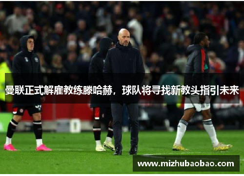 曼联正式解雇教练滕哈赫，球队将寻找新教头指引未来