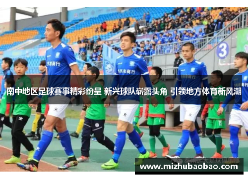 南中地区足球赛事精彩纷呈 新兴球队崭露头角 引领地方体育新风潮