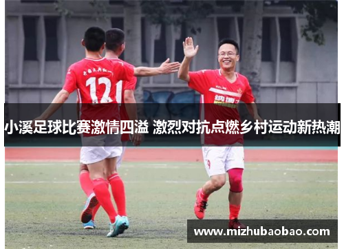 小溪足球比赛激情四溢 激烈对抗点燃乡村运动新热潮
