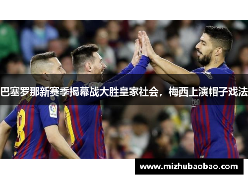 巴塞罗那新赛季揭幕战大胜皇家社会，梅西上演帽子戏法