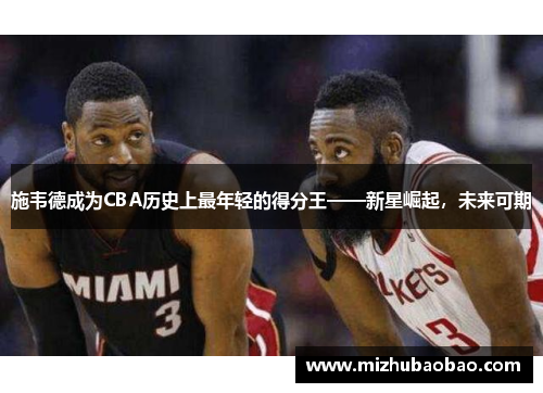施韦德成为CBA历史上最年轻的得分王——新星崛起，未来可期