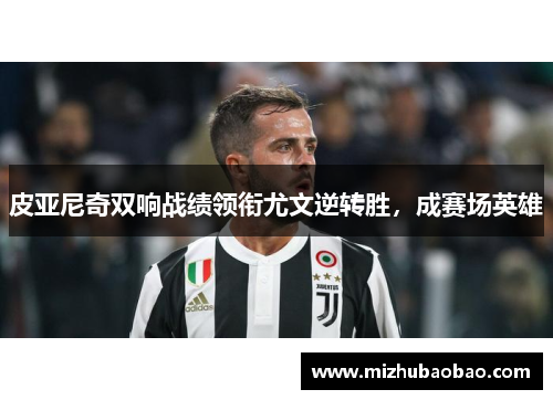 皮亚尼奇双响战绩领衔尤文逆转胜，成赛场英雄
