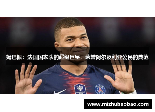 姆巴佩：法国国家队的超级巨星，荣誉阿尔及利亚公民的典范