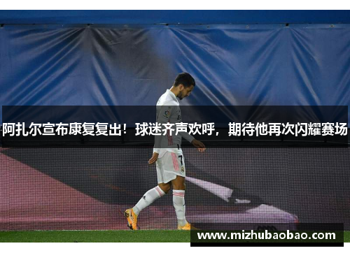 阿扎尔宣布康复复出！球迷齐声欢呼，期待他再次闪耀赛场