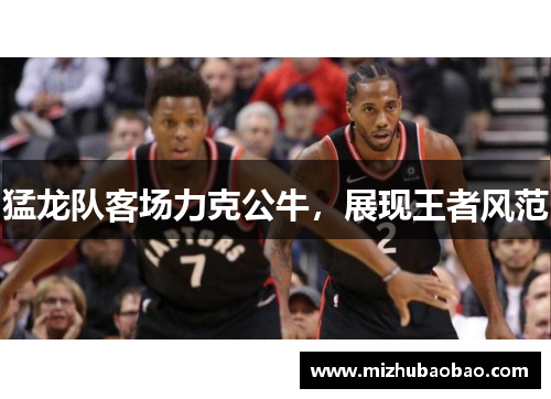 猛龙队客场力克公牛，展现王者风范
