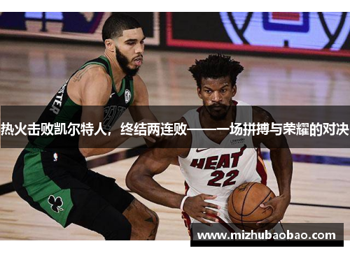 热火击败凯尔特人，终结两连败——一场拼搏与荣耀的对决