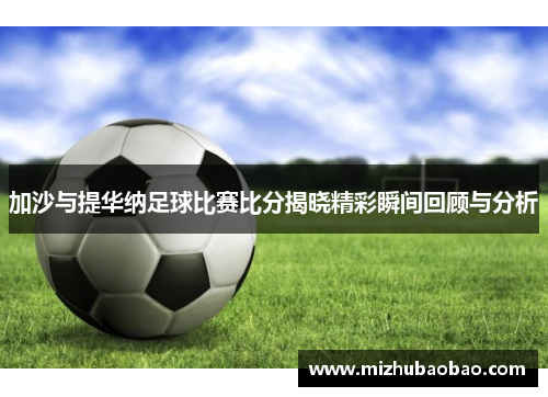 加沙与提华纳足球比赛比分揭晓精彩瞬间回顾与分析
