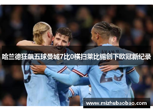 哈兰德狂飙五球曼城7比0横扫莱比锡创下欧冠新纪录