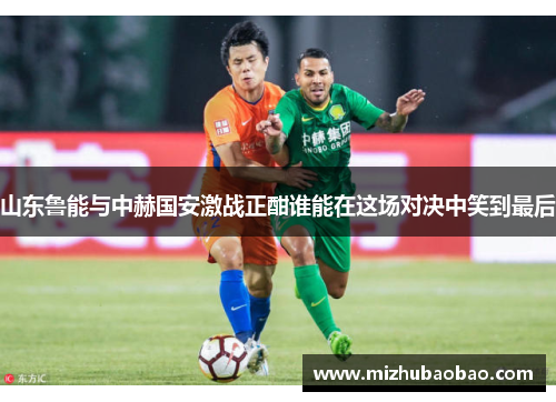山东鲁能与中赫国安激战正酣谁能在这场对决中笑到最后