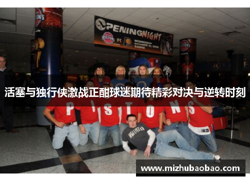 活塞与独行侠激战正酣球迷期待精彩对决与逆转时刻