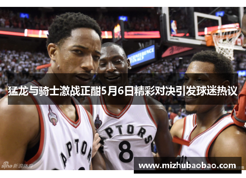 猛龙与骑士激战正酣5月6日精彩对决引发球迷热议