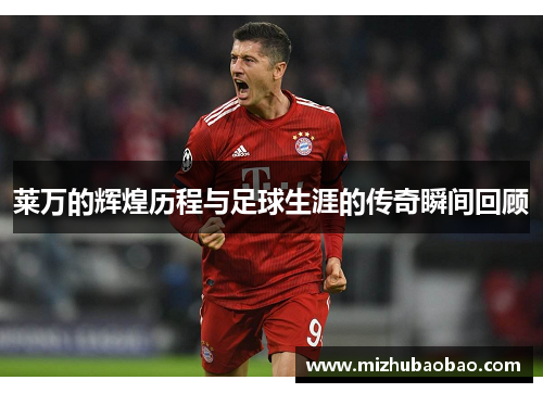 莱万的辉煌历程与足球生涯的传奇瞬间回顾