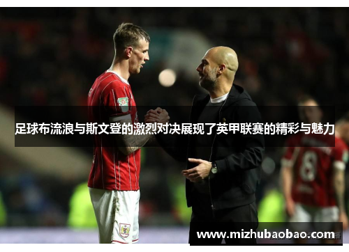 足球布流浪与斯文登的激烈对决展现了英甲联赛的精彩与魅力