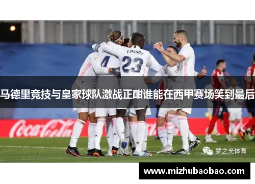 马德里竞技与皇家球队激战正酣谁能在西甲赛场笑到最后