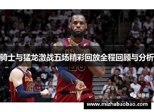 骑士与猛龙激战五场精彩回放全程回顾与分析