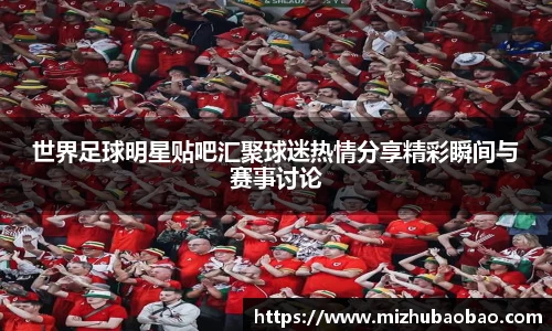世界足球明星贴吧汇聚球迷热情分享精彩瞬间与赛事讨论